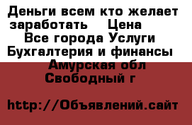 Деньги всем кто желает заработать. › Цена ­ 500 - Все города Услуги » Бухгалтерия и финансы   . Амурская обл.,Свободный г.